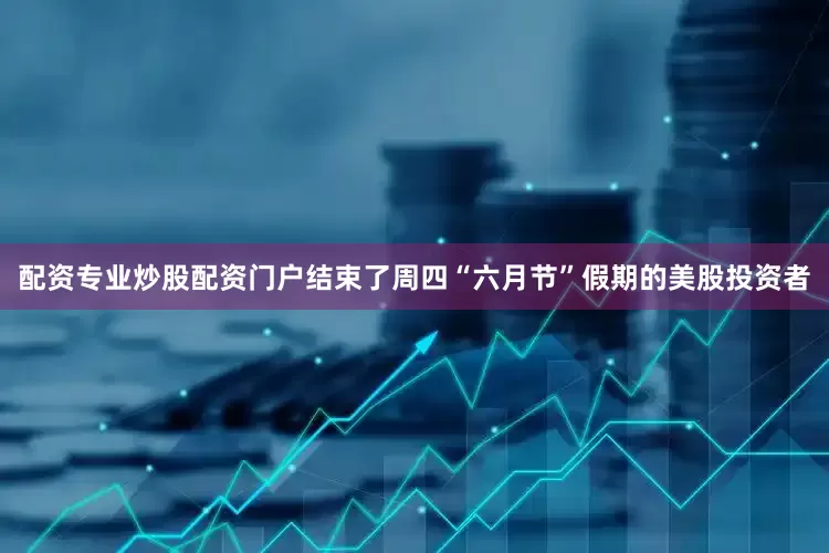 配资专业炒股配资门户结束了周四“六月节”假期的美股投资者