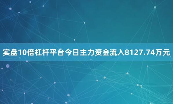 实盘10倍杠杆平台今日主力资金流入8127.74万元