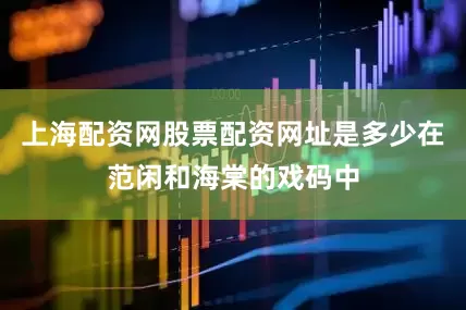 上海配资网股票配资网址是多少在范闲和海棠的戏码中