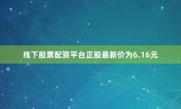 线下股票配资平台正股最新价为6.16元