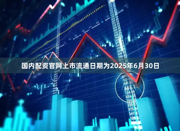 国内配资官网上市流通日期为2025年6月30日