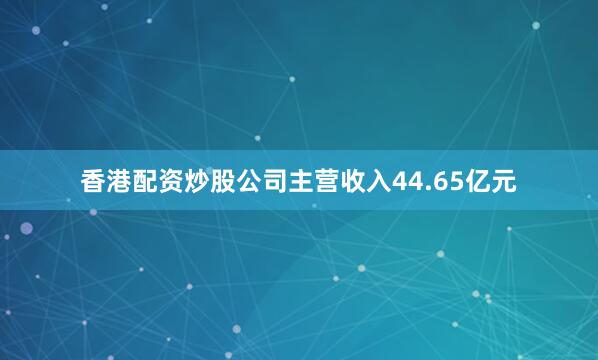 香港配资炒股公司主营收入44.65亿元