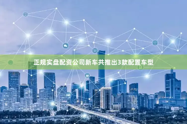 正规实盘配资公司新车共推出3款配置车型