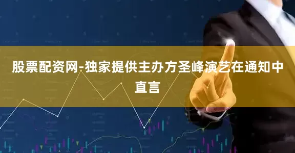 股票配资网-独家提供主办方圣峰演艺在通知中直言