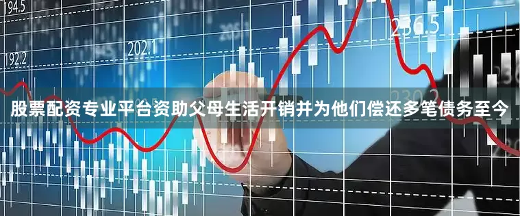 股票配资专业平台资助父母生活开销并为他们偿还多笔债务至今