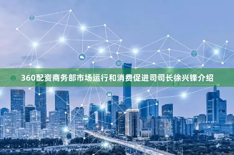 360配资　　商务部市场运行和消费促进司司长徐兴锋介绍