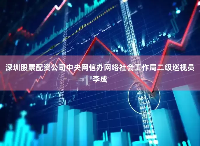 深圳股票配资公司中央网信办网络社会工作局二级巡视员李成