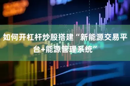 如何开杠杆炒股搭建“新能源交易平台+能源管理系统”