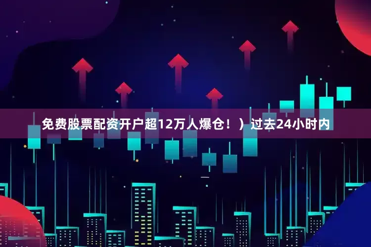 免费股票配资开户超12万人爆仓！）过去24小时内