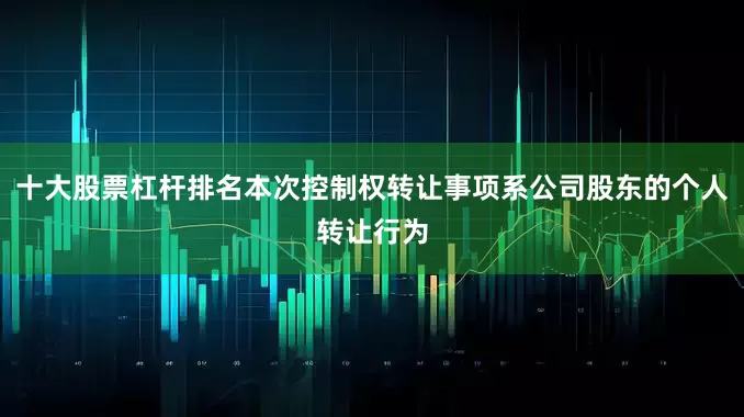 十大股票杠杆排名本次控制权转让事项系公司股东的个人转让行为
