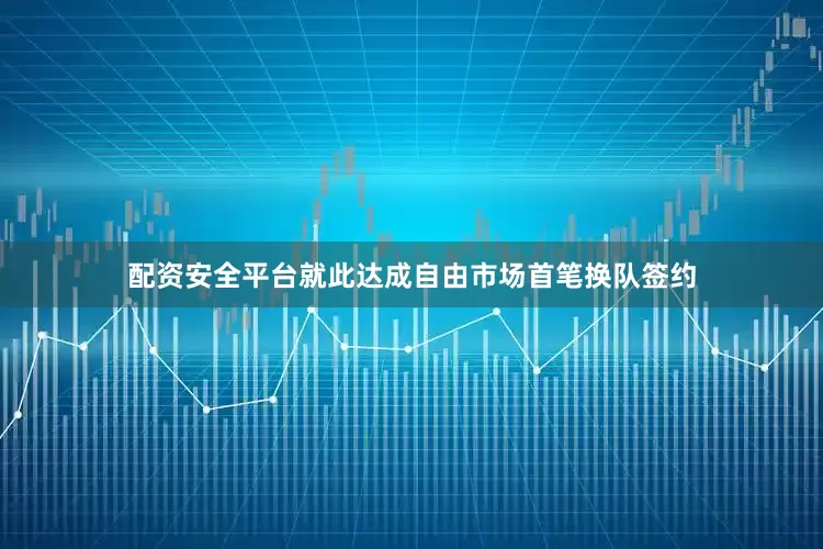 配资安全平台就此达成自由市场首笔换队签约