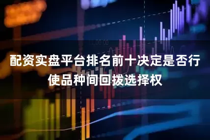配资实盘平台排名前十决定是否行使品种间回拨选择权