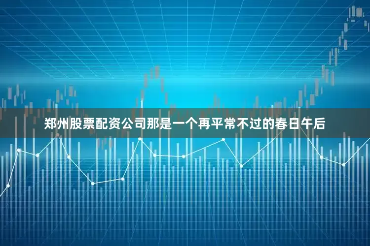 郑州股票配资公司那是一个再平常不过的春日午后