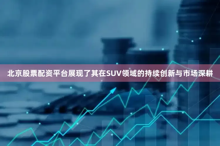北京股票配资平台展现了其在SUV领域的持续创新与市场深耕