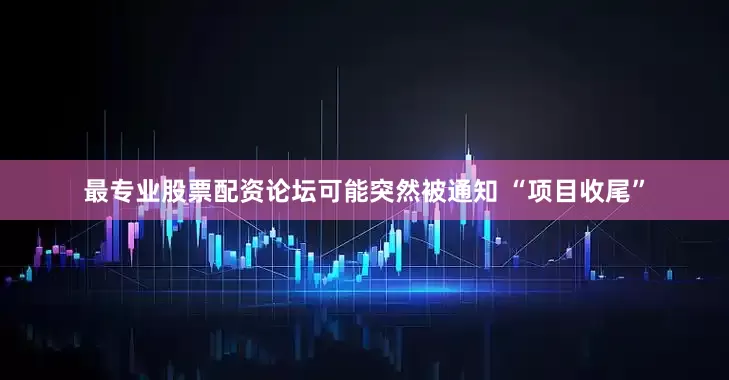 最专业股票配资论坛可能突然被通知 “项目收尾”