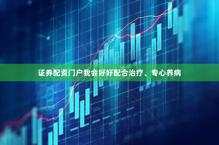 证券配资门户我会好好配合治疗、专心养病