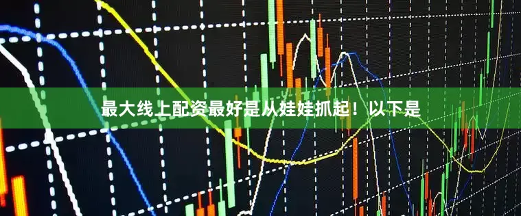 最大线上配资最好是从娃娃抓起！以下是