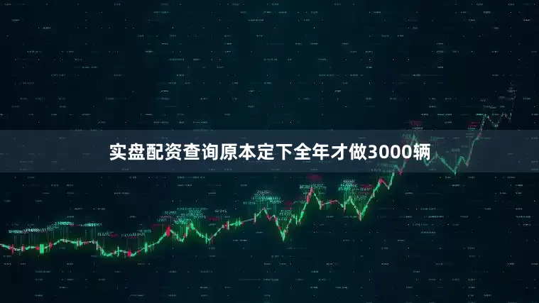 实盘配资查询原本定下全年才做3000辆