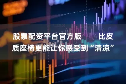 股票配资平台官方版        比皮质座椅更能让你感受到“清凉”