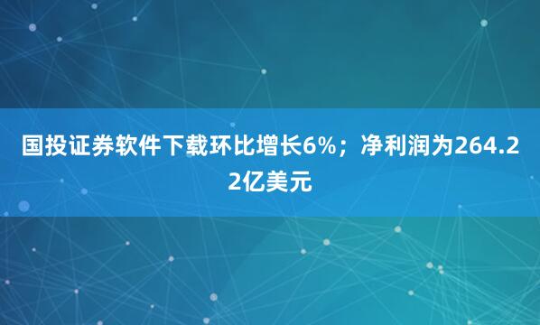 国投证券软件下载环比增长6%；净利润为264.22亿美元