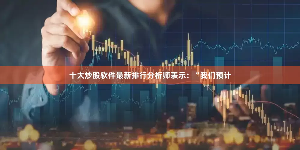 十大炒股软件最新排行　　分析师表示：“我们预计