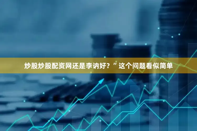 炒股炒股配资网还是李讷好？”这个问题看似简单