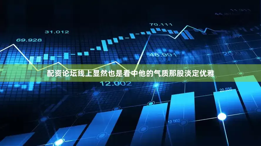 配资论坛线上显然也是看中他的气质那股淡定优雅