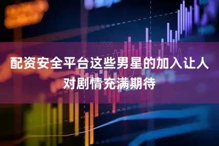 配资安全平台这些男星的加入让人对剧情充满期待