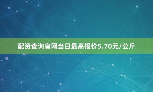 配资查询官网当日最高报价5.70元/公斤