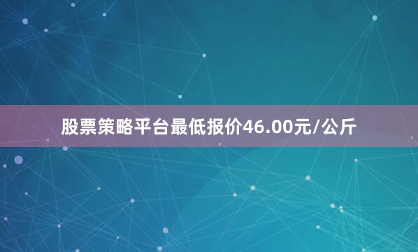 股票策略平台最低报价46.00元/公斤