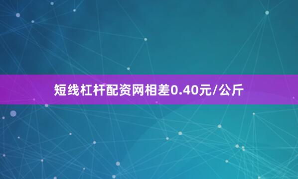 短线杠杆配资网相差0.40元/公斤